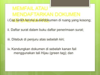 MEMFAIL ATAU
MENDAFTARKAN DOKUMEN
KE DALAM FAILi.Cap tarikh terima surat/dokumen di ruang yang kosong;
ii. Daftar surat dalam buku daftar penerimaan surat;
iii. Ditebuk di penjuru atas sebelah kiri;
iv. Kandungkan dokumen di sebelah kanan fail
menggunakan tali Hijau (green tag); dan
 