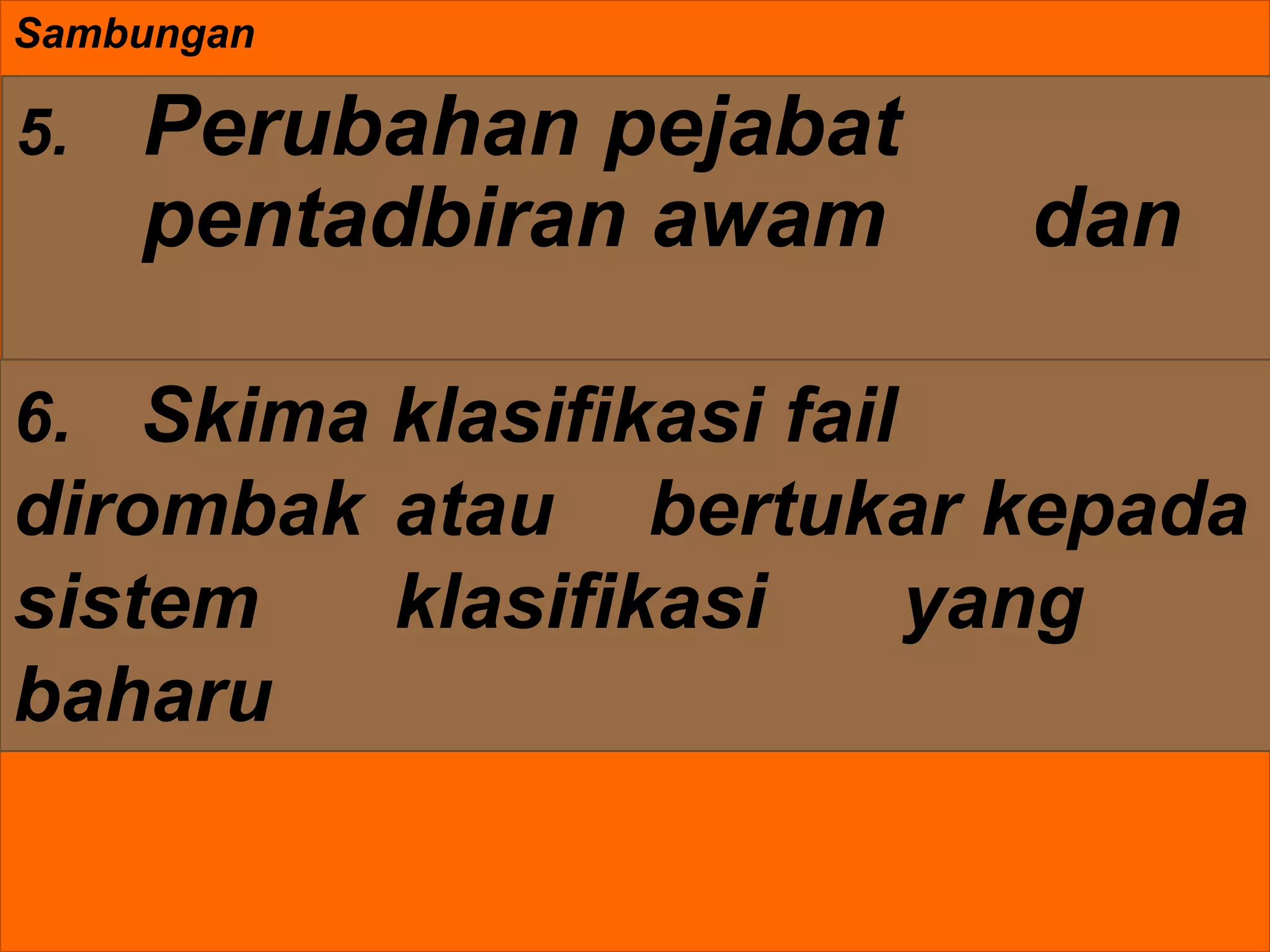 Sambungan
5. Perubahan pejabat
pentadbiran awam dan
6. Skima klasifikasi fail
dirombak atau bertukar kepada
sistem klasifikasi yang
baharu
 