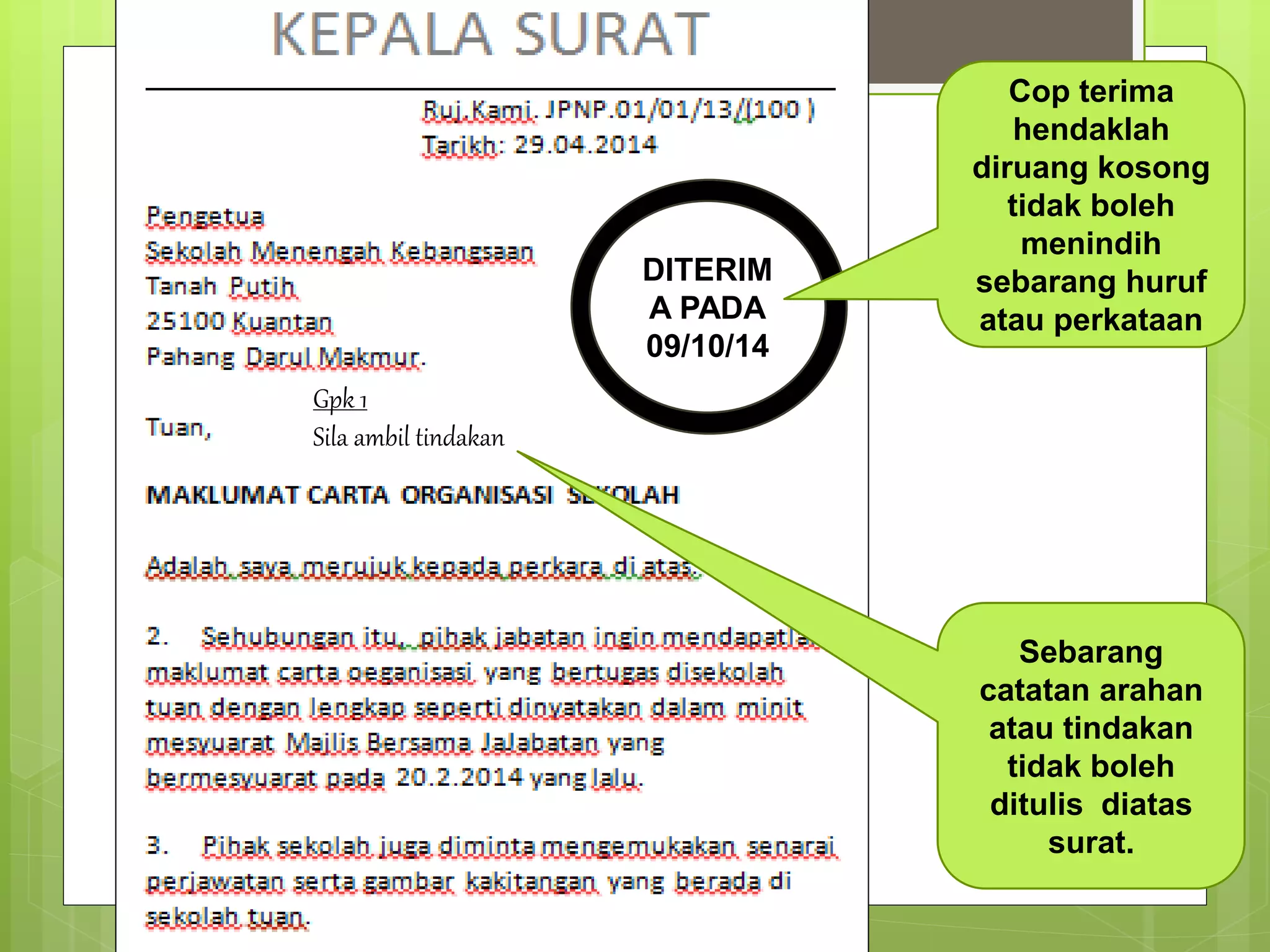 DITERIM
A PADA
09/10/14
Cop terima
hendaklah
diruang kosong
tidak boleh
menindih
sebarang huruf
atau perkataan
Sebarang
catatan arahan
atau tindakan
tidak boleh
ditulis diatas
surat.
Gpk 1
Sila ambil tindakan
 
