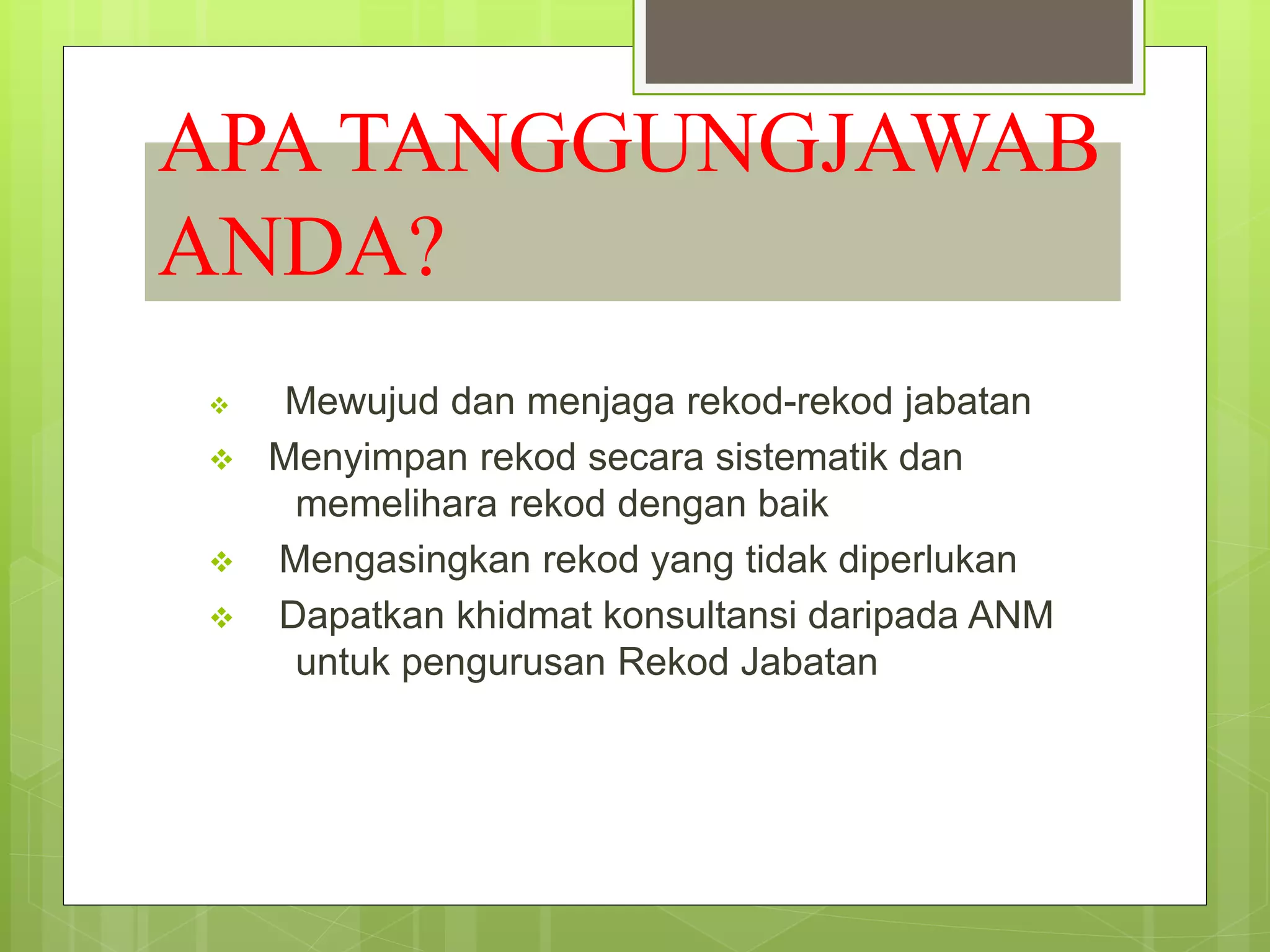APA TANGGUNGJAWAB
ANDA?
 Mewujud dan menjaga rekod-rekod jabatan
 Menyimpan rekod secara sistematik dan
memelihara rekod dengan baik
 Mengasingkan rekod yang tidak diperlukan
 Dapatkan khidmat konsultansi daripada ANM
untuk pengurusan Rekod Jabatan
 