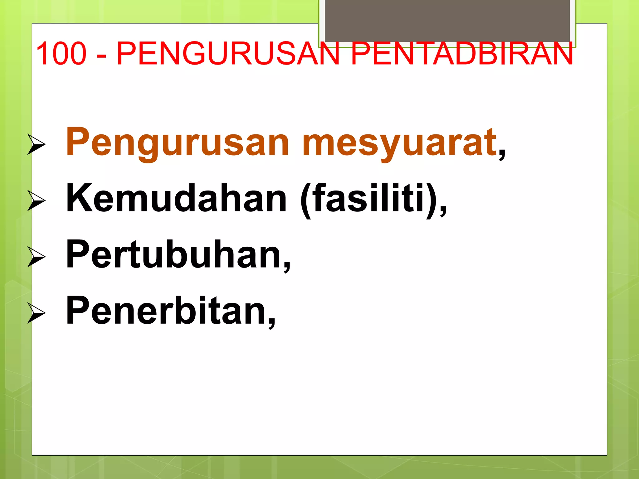 100 - PENGURUSAN PENTADBIRAN
 Pengurusan mesyuarat,
 Kemudahan (fasiliti),
 Pertubuhan,
 Penerbitan,
 