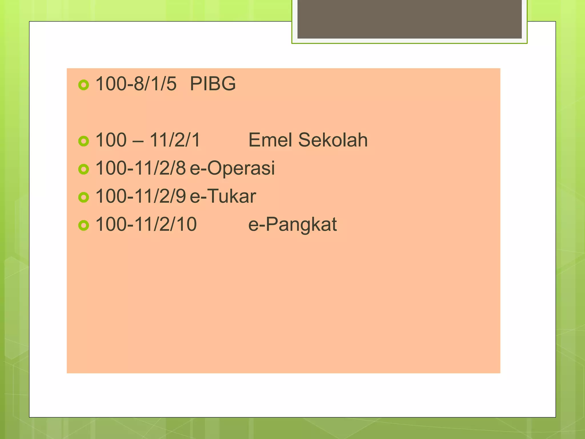  100-8/1/5 PIBG
 100 – 11/2/1 Emel Sekolah
 100-11/2/8 e-Operasi
 100-11/2/9 e-Tukar
 100-11/2/10 e-Pangkat
 