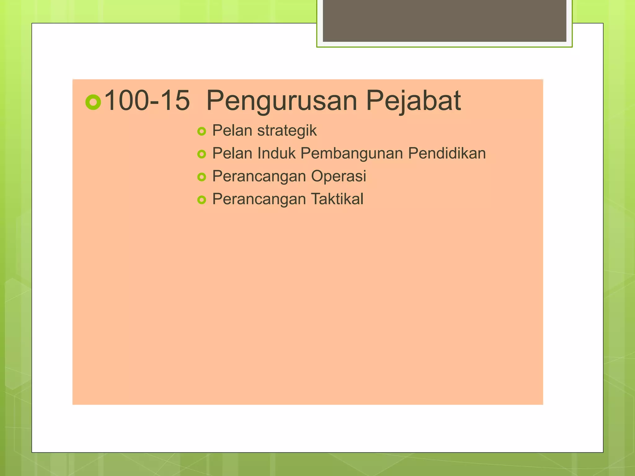 100-15 Pengurusan Pejabat
 Pelan strategik
 Pelan Induk Pembangunan Pendidikan
 Perancangan Operasi
 Perancangan Taktikal
 