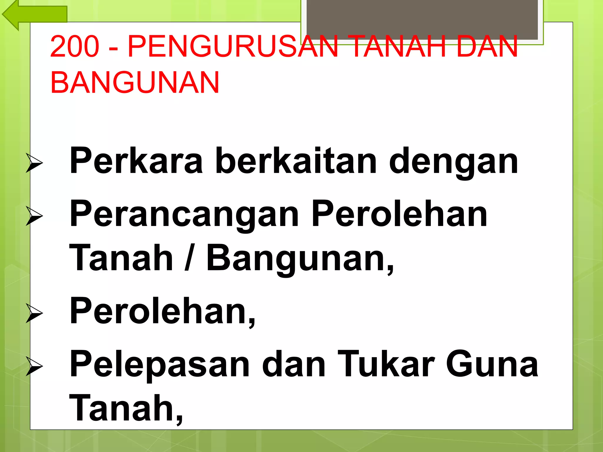 200 - PENGURUSAN TANAH DAN
BANGUNAN
 Perkara berkaitan dengan
 Perancangan Perolehan
Tanah / Bangunan,
 Perolehan,
 Pelepasan dan Tukar Guna
Tanah,
 