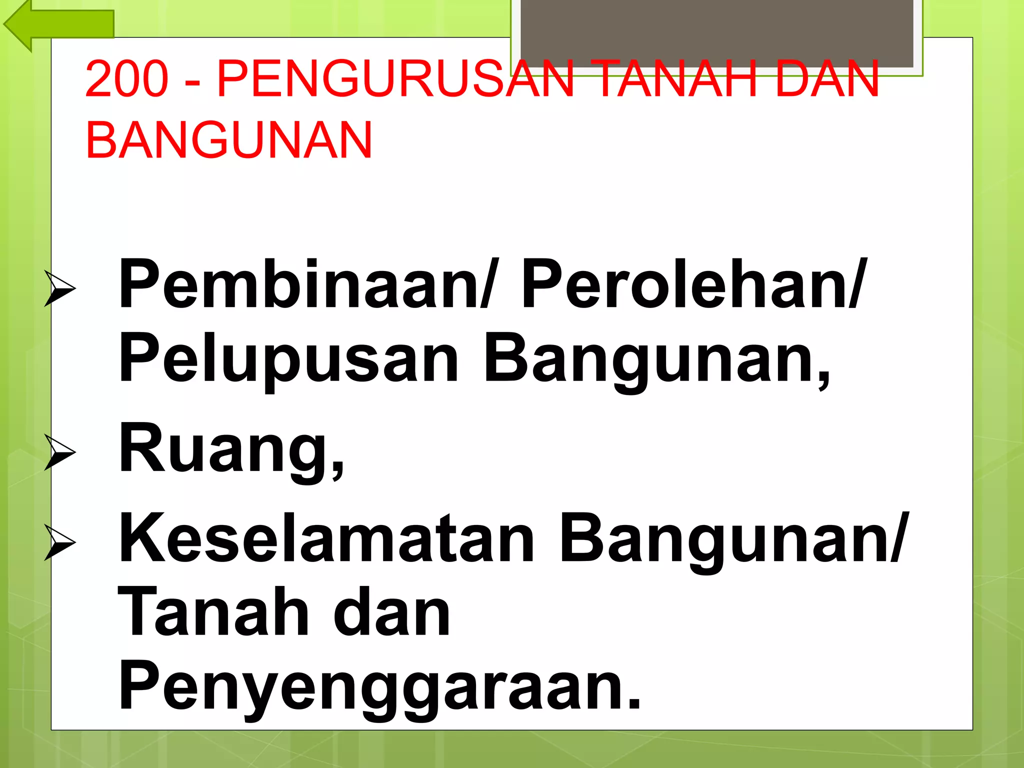 200 - PENGURUSAN TANAH DAN
BANGUNAN
 Pembinaan/ Perolehan/
Pelupusan Bangunan,
 Ruang,
 Keselamatan Bangunan/
Tanah dan
Penyenggaraan.
 