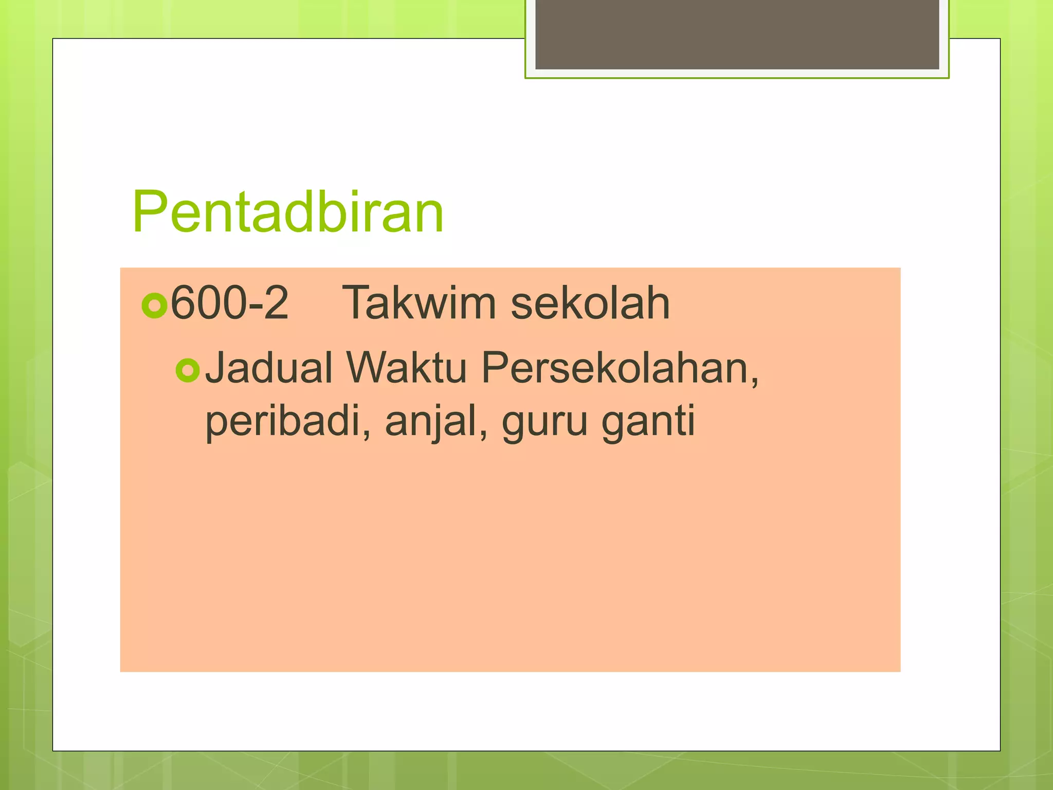 Pentadbiran
600-2 Takwim sekolah
Jadual Waktu Persekolahan,
peribadi, anjal, guru ganti
 