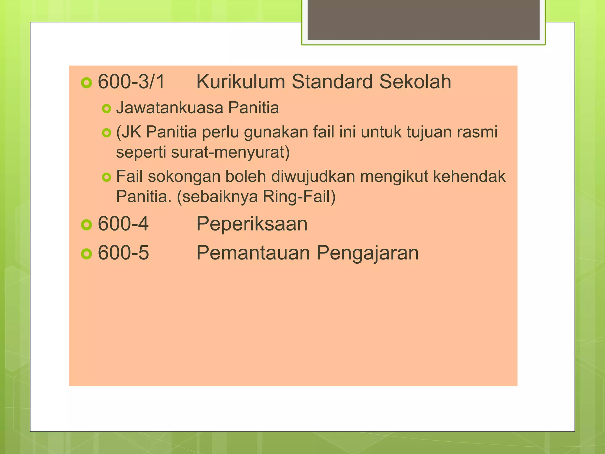  600-3/1 Kurikulum Standard Sekolah
 Jawatankuasa Panitia
 (JK Panitia perlu gunakan fail ini untuk tujuan rasmi
seperti surat-menyurat)
 Fail sokongan boleh diwujudkan mengikut kehendak
Panitia. (sebaiknya Ring-Fail)
 600-4 Peperiksaan
 600-5 Pemantauan Pengajaran
 