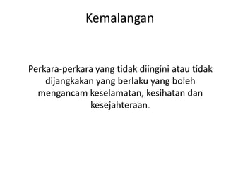 Kemalangan
Perkara-perkara yang tidak diingini atau tidak
dijangkakan yang berlaku yang boleh
mengancam keselamatan, kesihatan dan
kesejahteraan.
 