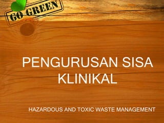 PENGURUSAN SISA
KLINIKAL
HAZARDOUS AND TOXIC WASTE MANAGEMENT

 