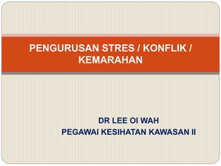 DR LEE OI WAH
PEGAWAI KESIHATAN KAWASAN II
PENGURUSAN STRES / KONFLIK /
KEMARAHAN
 