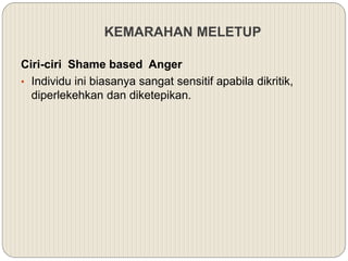 KEMARAHAN MELETUP
Ciri-ciri Shame based Anger
• Individu ini biasanya sangat sensitif apabila dikritik,
diperlekehkan dan diketepikan.
 