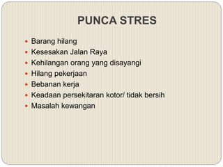  Barang hilang
 Kesesakan Jalan Raya
 Kehilangan orang yang disayangi
 Hilang pekerjaan
 Bebanan kerja
 Keadaan persekitaran kotor/ tidak bersih
 Masalah kewangan
PUNCA STRES
 