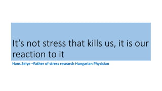 It’s not stress that kills us, it is our
reaction to it
Hans Selye –Father of stress research Hungarian Physician
 