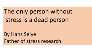 The only person without
stress is a dead person
By Hans Selye
Father of stress research
 