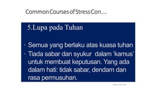 CommonCoursesofStressCon….
5.Lupa pada Tuhan
• Semua yang berlaku atas kuasa tuhan
• Tiada sabar dan syukur dalam ’kamus’
untuk membuat keputusan. Yang ada
dalam hati: tidak sabar, dendam dan
rasa permusuhan.
Mbam.IAM.KPM
 