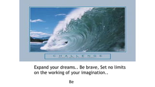 Expand your dreams.. Be brave, Set no limits
on the working of your imagination..
Be IMAGINEERS…!
 