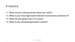 • 1. What are you truly passionate about your work?
• 2. What is your truly órganisation’/division core business and best at?
• 3. What will you going to be in 3-5 years?
• 4. What is your mantra/organisation mantra?
4 mantra
52 hakmilik@MBAM.IAB
 