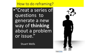 How to do reframing?
•“Creat a series of
questions to
generate a new
way of thinking
about a problem
or issue.”
Stuart Wells
*Image via Bing
 