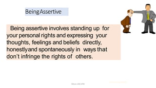 BeingAssertive
Being assertive involves standing up for
your personal rights and expressing your
thoughts, feelings and beliefs directly,
honestlyand spontaneously in ways that
don’t infringe the rights of others.
21.03.2014 @ COSTI
Mbam.IAM.KPM
 