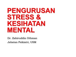 PENGURUSAN
STRESS &
KESIHATAN
MENTAL
Dr. Zahiruddin Othman
Jabatan Psikiatri, USM
 