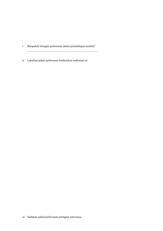 i. Berapakah bilangan perlawanan dalam pertandingan tersebut?
.......................................................................................................
ii. Lakarkan jadual perlawanan berdasarkan maklumat ini.
iii. Sediakan jadual perlawanan peringkat seterusnya.
 