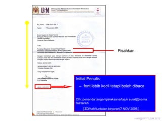 Pisahkan

Initial Penulis
– font lebih kecil tetapi boleh dibaca
Cth: penanda tangan/pelaksana/tajuk surat@nama
fail/tarikh
[ ZD/hah/tuntutan bayaran/7 NOV 2006 ]
HAH@IPPT USM 2013

 