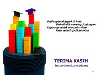 Padi segemal kepuk di hulu
Sirih di hilir merekap junjungan
Kepalang duduk menuntut ilmu
Pasir sebutir jadikan intan.

TERIMA KASIH
hazlan@amdi.usm.edu.my
48

 