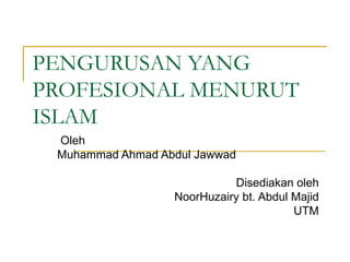 PENGURUSAN YANG PROFESIONAL MENURUT ISLAM Oleh  Muhammad Ahmad Abdul Jawwad Disediakan oleh NoorHuzairy bt. Abdul Majid UTM 