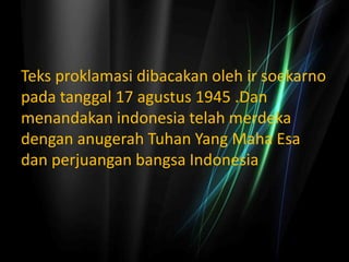 Teks proklamasi dibacakan oleh ir soekarno
pada tanggal 17 agustus 1945 .Dan
menandakan indonesia telah merdeka
dengan anugerah Tuhan Yang Maha Esa
dan perjuangan bangsa Indonesia
 