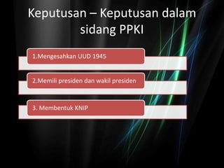 Keputusan – Keputusan dalam
sidang PPKI
1.Mengesahkan UUD 1945
2.Memili presiden dan wakil presiden
3. Membentuk KNIP
 