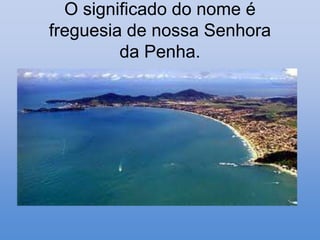 O significado do nome é
freguesia de nossa Senhora
         da Penha.
 