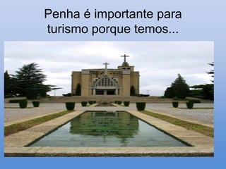 Penha é importante para
turismo porque temos...
 