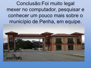 Conclusão:Foi muito legal
mexer no computador, pesquisar e
conhecer um pouco mais sobre o
 município de Penha, em equipe.
 
