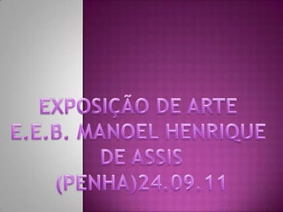 EXPOSIÇÃO DE ARTE  E.E.B. MANOEL HENRIQUE  DE ASSIS (PENHA)24.09.11 