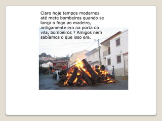 Claro hoje tempos modernos
até mete bombeiros quando se
lança o fogo ao madeiro,
antigamente era na porta da
vila, bombeiros ? Amigos nem
sabíamos o que isso era.
 