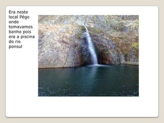 Era neste
local Pégo
onde
tomavamos
banho pois
era a piscina
do rio
ponsul
 