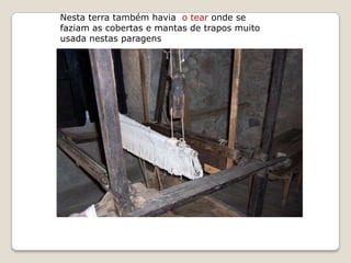 Nesta terra também havia o tear onde se
faziam as cobertas e mantas de trapos muito
usada nestas paragens
 
