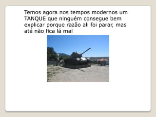 Temos agora nos tempos modernos um
TANQUE que ninguém consegue bem
explicar porque razão ali foi parar, mas
até não fica lá mal
 
