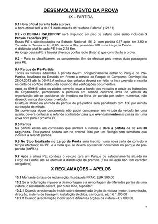 DESENVOLVIMENTO DA PROVA
                                      IX – PARTIDA
9.1 Hora oficial durante toda a prova.
A hora oficial será a da PT dada através do “telefone Falante” (12151)
9.2 - O PENHA i RALISPRINT será disputado em piso de asfalto onde serão incluídas 3
Provas Especiais (PE)
Essas PE´s são disputadas na Estrada Nacional 101-2, com partida 0,87 após km 3,00 e
Tomada de Tempo ao km 6,65, sendo o Stop passados 200 m no Largo da Penha.
A distância total de cada PE é de 2,78 Km.
Ao longo dessas PE´s haverá diversos pontos rádio (Inter`s) que controlarão a prova.
9.3 – Para se classificarem, os concorrentes têm de efectuar pelo menos duas passagens
pela PE.

9.4 Parque de Pré-Partida
Todas as viaturas admitidas à partida devem, obrigatoriamente entrar no Parque de Pré-
Partida, localizado na Descida em Frente á entrada do Parque de Campismo, Domingo dia
28.04.2013 até às 09H45.A entrada dos veículos deverá ser feita na hora prevista e inscrita
na carta de controlo distribuída aquando das verificações documentais.
Após as 09H45 todos os pilotos deverão estar a bordo dos veículos e seguir as instruções
da Organização, percorrendo o percurso em sentido contrário atrás do veículo da
organização até se posicionar de imediato na linha de partida por ordem numérica, não
devendo nunca abandonar o veículo.
Qualquer atraso na entrada do parque de pré-partida será penalizado com 15€ por minuto
ou fracção de minuto.
Se porventura algum concorrente não poder comparecer em virtude do veículo ter uma
avaria, deverá contactar o referido controlador para que eventualmente este possa dar uma
nova hora para a próxima PE.
9.5 Partida
Na partida estará um comissário que alinhará a viatura e dará a partida de 30 em 30
segundos. Esta partida poderá ser no entanto feita por um Relógio com semáforo que
indicará a referida partida.
9.6 No Stop localizado no Largo da Penha será inscrito numa nova carta de controlo o
tempo efectuado na PE. e a hora que se deverá apresentar novamente no parque de pré-
partida (Artª9.4).

9.7 Após a última PE, conduza o veículo para um Parque de estacionamento situado no
Largo da Penha, até se efectuar a distribuição de prémios (Esta situação não tem carácter
obrigatório)
                         X RECLAMAÇÕES – APELOS
10.1 Montante da taxa de reclamação, fixada pela FPAK: EUR 500,00
10.2 Se a reclamação impuser a desmontagem e a remontagem de diferentes partes de uma
viatura, o reclamante deverá, por outro lado, depositar:
10.2.1 Quando a reclamação incidir sobre determinado órgão da viatura (motor, transmissão,
direcção, sistema de travagem, instalação eléctrica, carroçaria, etc.) € 1.000,00
10.2.2 Quando a reclamação incidir sobre diferentes órgãos da viatura – € 2.000,00

                                                                                          9
 