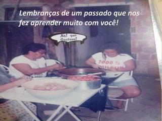 Lembranças de um passado que nos 
fez aprender muito com você! 
 