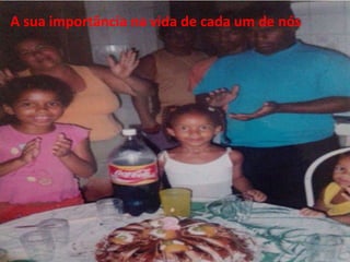 A sua importância na vida de cada um de nós 
 