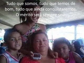 Tudo que somos, tudo que temos de 
bom, tudo que ainda conquistaremos. 
O mérito será sempre seu. 
 