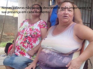 Nossas palavras não podem descrever o quão importante é a 
sua presença em cada momento. 
 