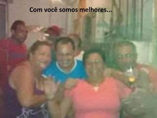 Com você somos melhores... 
 