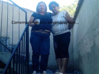 Comemoramos seu aniversário hoje... 
 