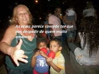 As vezes parece covarde ter que 
nos despedir de quem muito 
amamos... 
 