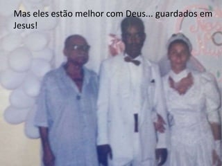 Mas eles estão melhor com Deus... guardados em 
Jesus! 
 
