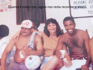 Quanto a todos nós, agora nos resta recordar e viver... 
 