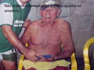 Não poderemos mais dizer a eles o quanto os 
amamos... 
 