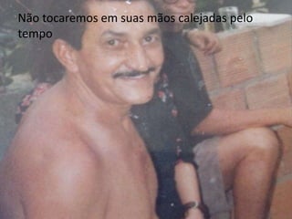 Não tocaremos em suas mãos calejadas pelo 
tempo 
 